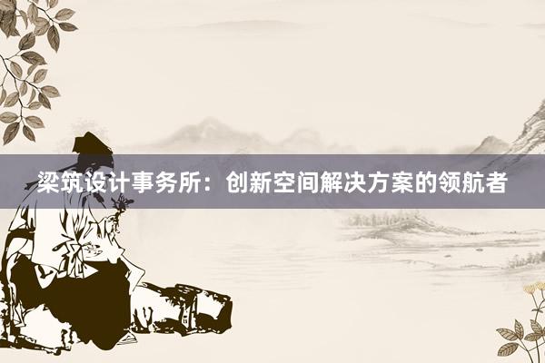 梁筑设计事务所：创新空间解决方案的领航者